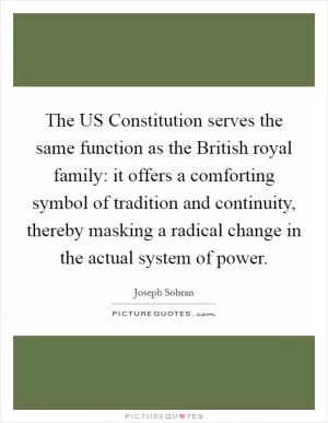 The US Constitution serves the same function as the British royal family: it offers a comforting symbol of tradition and continuity, thereby masking a radical change in the actual system of power Picture Quote #1
