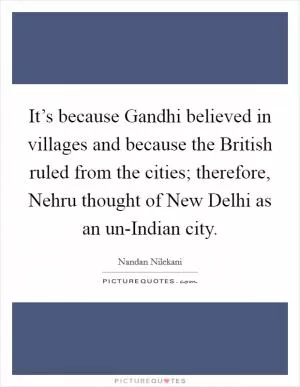 It’s because Gandhi believed in villages and because the British ruled from the cities; therefore, Nehru thought of New Delhi as an un-Indian city Picture Quote #1