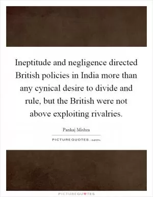 Ineptitude and negligence directed British policies in India more than any cynical desire to divide and rule, but the British were not above exploiting rivalries Picture Quote #1
