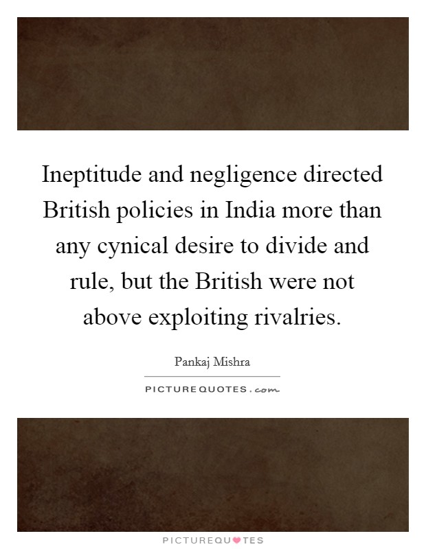 Ineptitude and negligence directed British policies in India more than any cynical desire to divide and rule, but the British were not above exploiting rivalries. Picture Quote #1