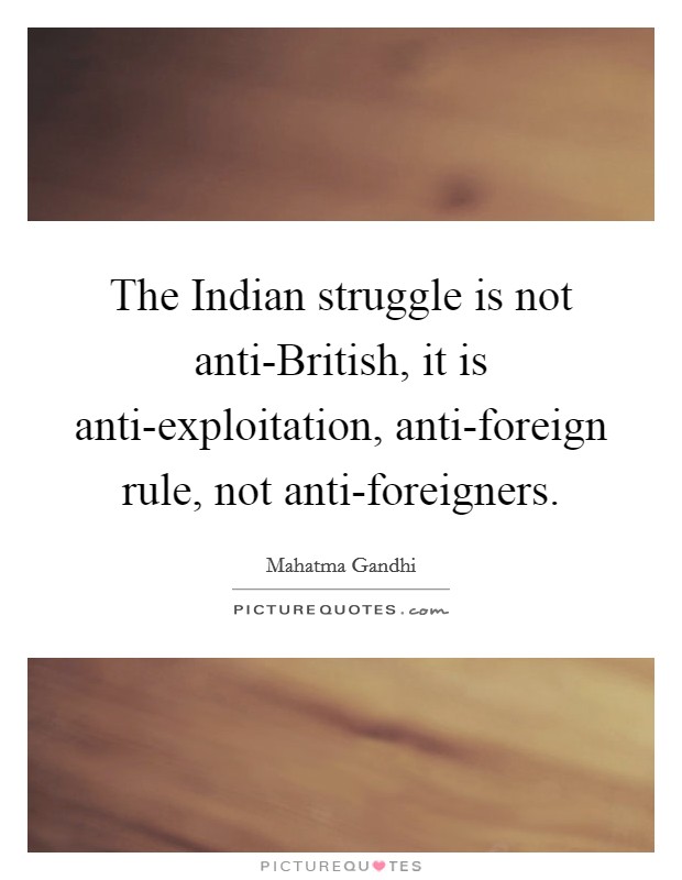 The Indian struggle is not anti-British, it is anti-exploitation, anti-foreign rule, not anti-foreigners. Picture Quote #1