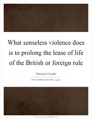 What senseless violence does is to prolong the lease of life of the British or foreign rule Picture Quote #1