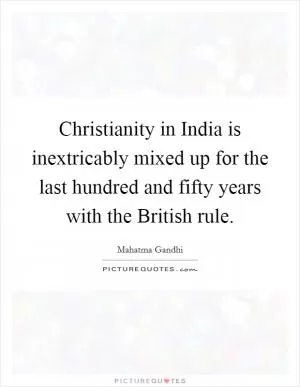 Christianity in India is inextricably mixed up for the last hundred and fifty years with the British rule Picture Quote #1