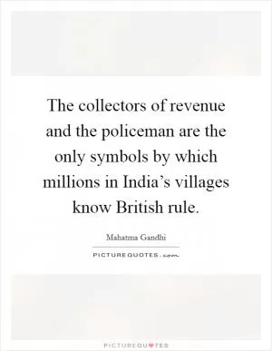 The collectors of revenue and the policeman are the only symbols by which millions in India’s villages know British rule Picture Quote #1