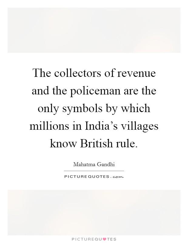 The collectors of revenue and the policeman are the only symbols by which millions in India's villages know British rule. Picture Quote #1