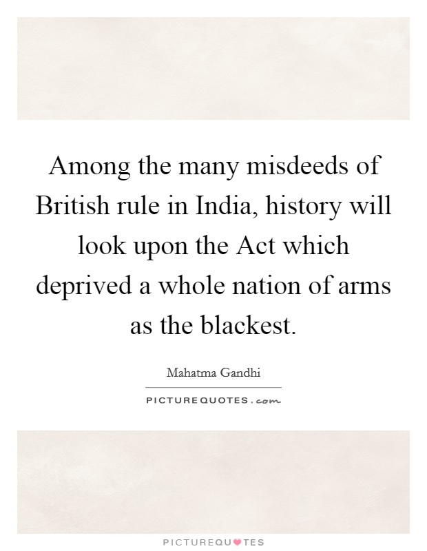 Among the many misdeeds of British rule in India, history will look upon the Act which deprived a whole nation of arms as the blackest. Picture Quote #1