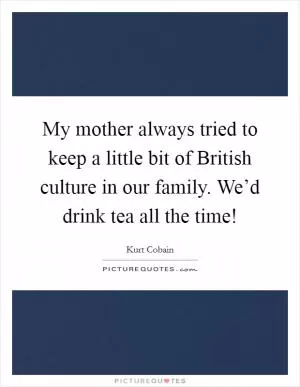 My mother always tried to keep a little bit of British culture in our family. We’d drink tea all the time! Picture Quote #1