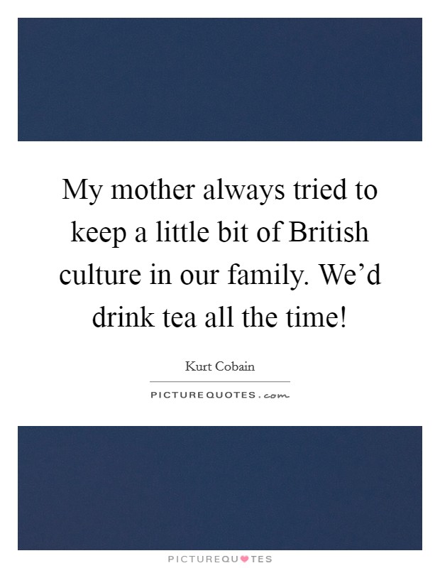 My mother always tried to keep a little bit of British culture in our family. We'd drink tea all the time! Picture Quote #1