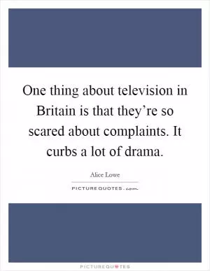 One thing about television in Britain is that they’re so scared about complaints. It curbs a lot of drama Picture Quote #1
