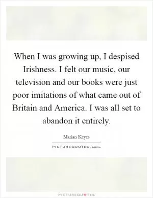When I was growing up, I despised Irishness. I felt our music, our television and our books were just poor imitations of what came out of Britain and America. I was all set to abandon it entirely Picture Quote #1