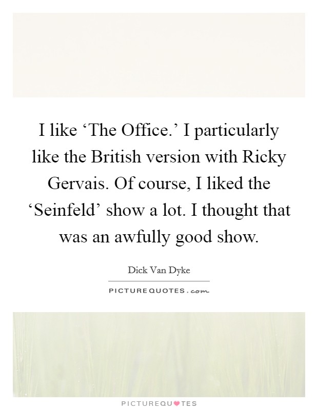I like ‘The Office.' I particularly like the British version with Ricky Gervais. Of course, I liked the ‘Seinfeld' show a lot. I thought that was an awfully good show. Picture Quote #1