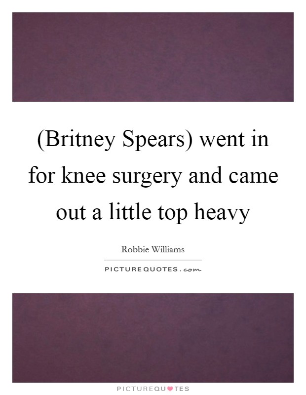 (Britney Spears) went in for knee surgery and came out a little top heavy Picture Quote #1