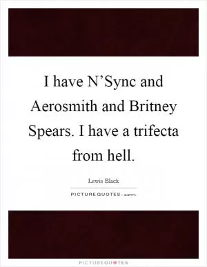 I have N’Sync and Aerosmith and Britney Spears. I have a trifecta from hell Picture Quote #1