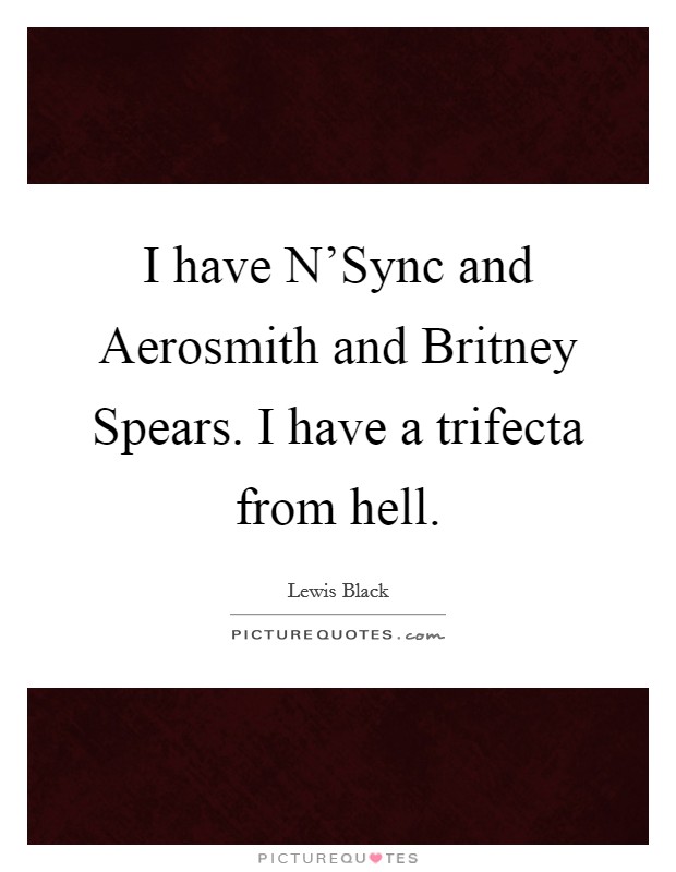 I have N'Sync and Aerosmith and Britney Spears. I have a trifecta from hell. Picture Quote #1