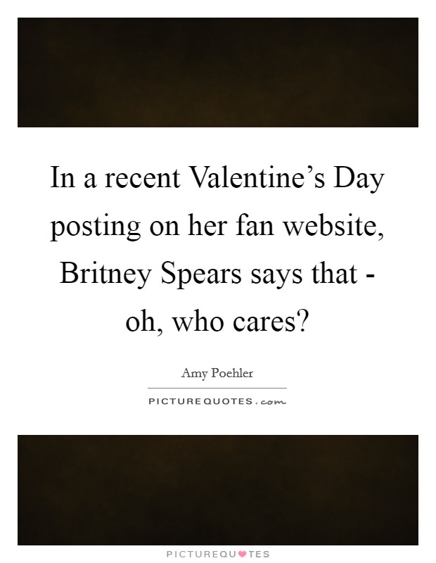 In a recent Valentine's Day posting on her fan website, Britney Spears says that - oh, who cares? Picture Quote #1