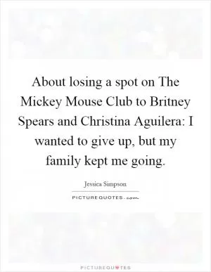 About losing a spot on The Mickey Mouse Club to Britney Spears and Christina Aguilera: I wanted to give up, but my family kept me going Picture Quote #1