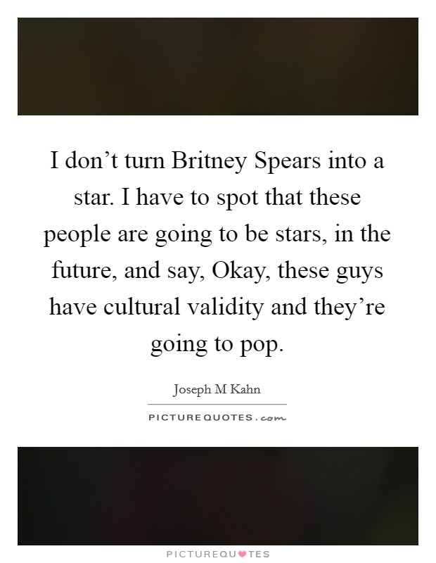 I don't turn Britney Spears into a star. I have to spot that these people are going to be stars, in the future, and say, Okay, these guys have cultural validity and they're going to pop. Picture Quote #1