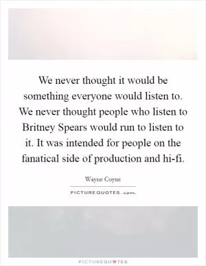 We never thought it would be something everyone would listen to. We never thought people who listen to Britney Spears would run to listen to it. It was intended for people on the fanatical side of production and hi-fi Picture Quote #1