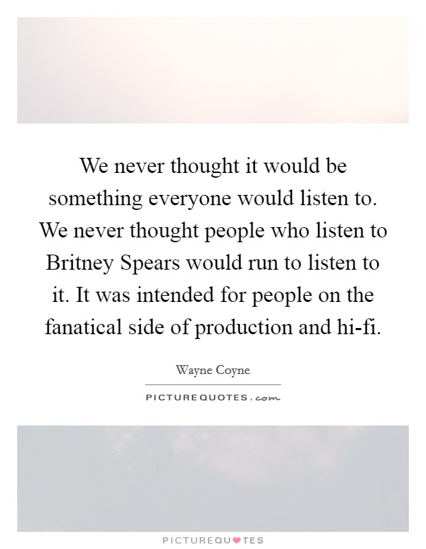 We never thought it would be something everyone would listen to. We never thought people who listen to Britney Spears would run to listen to it. It was intended for people on the fanatical side of production and hi-fi. Picture Quote #1