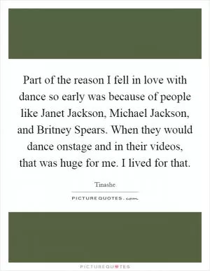 Part of the reason I fell in love with dance so early was because of people like Janet Jackson, Michael Jackson, and Britney Spears. When they would dance onstage and in their videos, that was huge for me. I lived for that Picture Quote #1