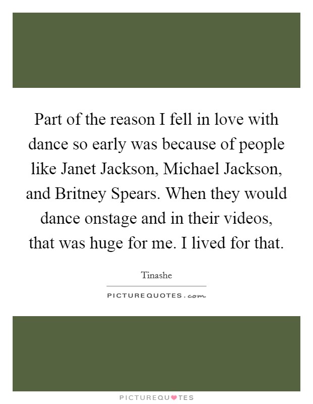 Part of the reason I fell in love with dance so early was because of people like Janet Jackson, Michael Jackson, and Britney Spears. When they would dance onstage and in their videos, that was huge for me. I lived for that. Picture Quote #1