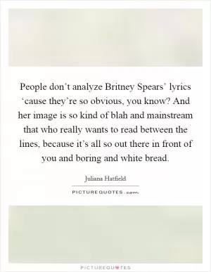 People don’t analyze Britney Spears’ lyrics ‘cause they’re so obvious, you know? And her image is so kind of blah and mainstream that who really wants to read between the lines, because it’s all so out there in front of you and boring and white bread Picture Quote #1