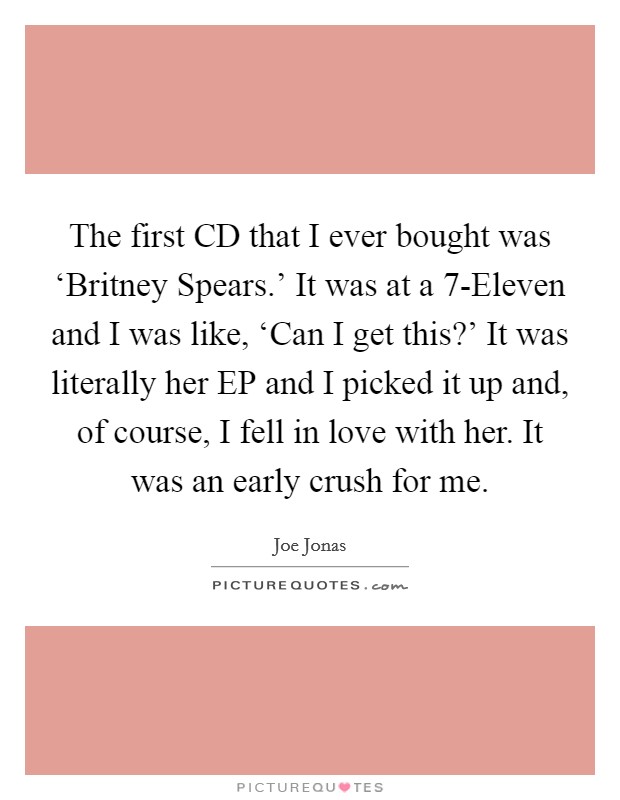 The first CD that I ever bought was ‘Britney Spears.' It was at a 7-Eleven and I was like, ‘Can I get this?' It was literally her EP and I picked it up and, of course, I fell in love with her. It was an early crush for me. Picture Quote #1