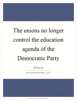 The unions no longer control the education agenda of the Democratic Party Picture Quote #1