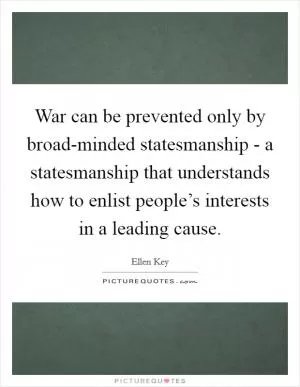 War can be prevented only by broad-minded statesmanship - a statesmanship that understands how to enlist people’s interests in a leading cause Picture Quote #1