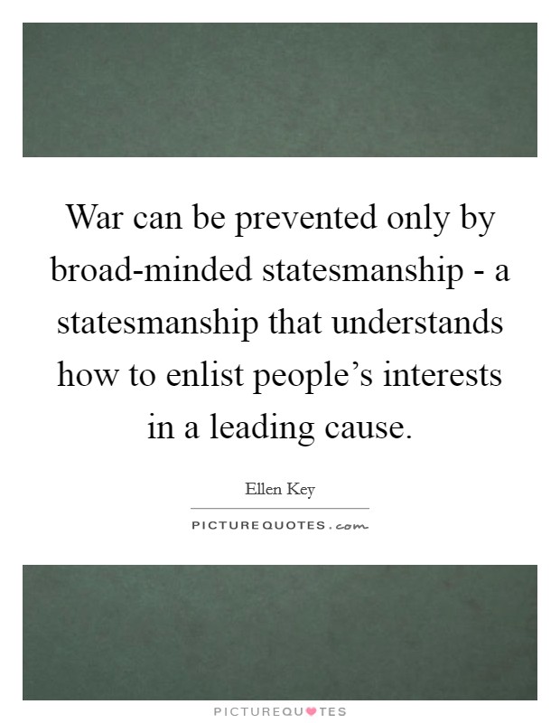 War can be prevented only by broad-minded statesmanship - a statesmanship that understands how to enlist people's interests in a leading cause. Picture Quote #1