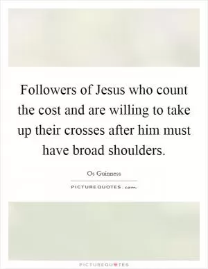Followers of Jesus who count the cost and are willing to take up their crosses after him must have broad shoulders Picture Quote #1