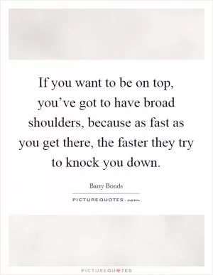 If you want to be on top, you’ve got to have broad shoulders, because as fast as you get there, the faster they try to knock you down Picture Quote #1