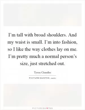 I’m tall with broad shoulders. And my waist is small. I’m into fashion, so I like the way clothes lay on me. I’m pretty much a normal person’s size, just stretched out Picture Quote #1