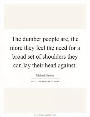 The dumber people are, the more they feel the need for a broad set of shoulders they can lay their head against Picture Quote #1