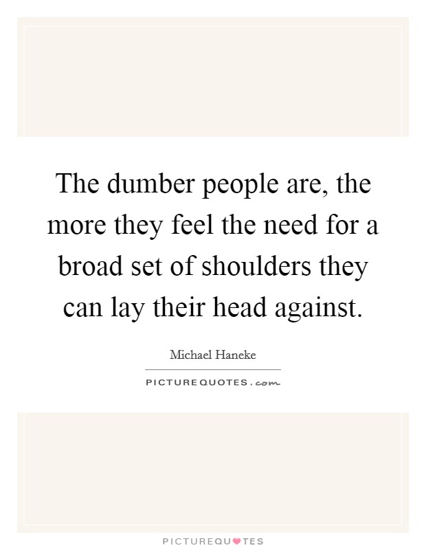 The dumber people are, the more they feel the need for a broad set of shoulders they can lay their head against. Picture Quote #1