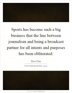 Sports has become such a big business that the line between journalism and being a broadcast partner for all intents and purposes has been obliterated Picture Quote #1
