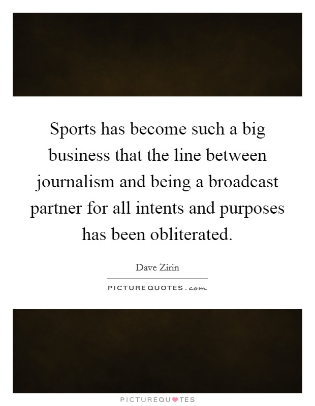 Sports has become such a big business that the line between journalism and being a broadcast partner for all intents and purposes has been obliterated. Picture Quote #1