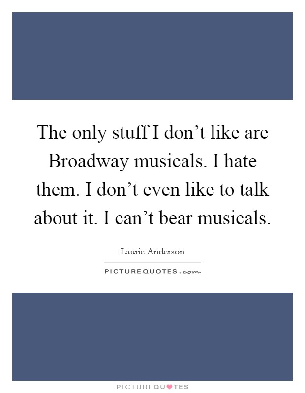 The only stuff I don't like are Broadway musicals. I hate them. I don't even like to talk about it. I can't bear musicals. Picture Quote #1