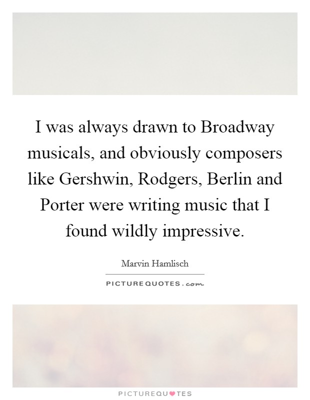 I was always drawn to Broadway musicals, and obviously composers like Gershwin, Rodgers, Berlin and Porter were writing music that I found wildly impressive. Picture Quote #1