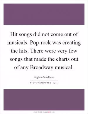 Hit songs did not come out of musicals. Pop-rock was creating the hits. There were very few songs that made the charts out of any Broadway musical Picture Quote #1
