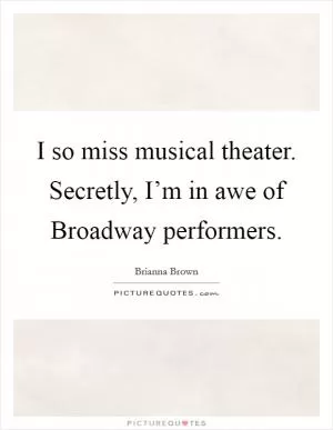 I so miss musical theater. Secretly, I’m in awe of Broadway performers Picture Quote #1