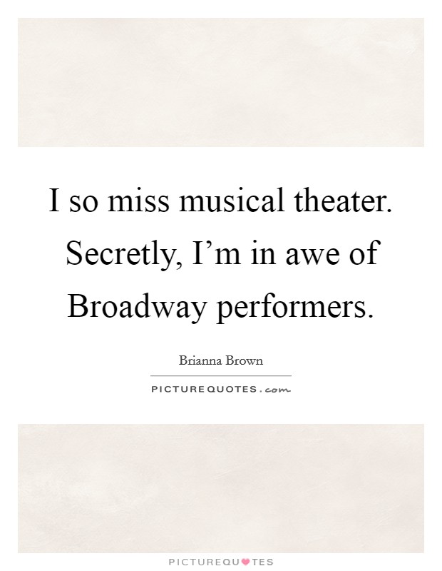 I so miss musical theater. Secretly, I'm in awe of Broadway performers. Picture Quote #1