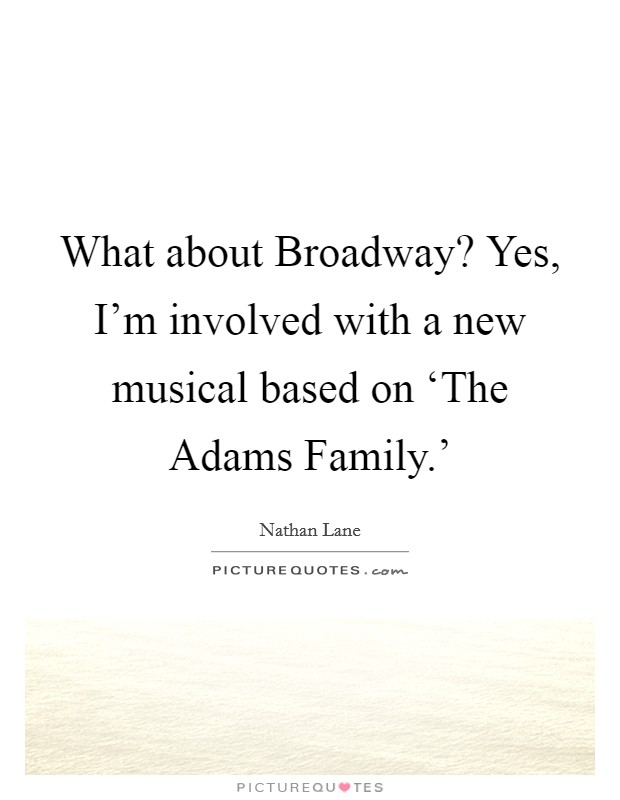What about Broadway? Yes, I'm involved with a new musical based on ‘The Adams Family.' Picture Quote #1