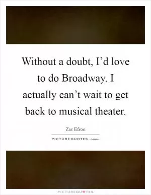 Without a doubt, I’d love to do Broadway. I actually can’t wait to get back to musical theater Picture Quote #1
