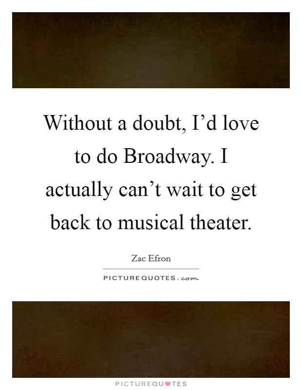 Without a doubt, I'd love to do Broadway. I actually can't wait to get back to musical theater. Picture Quote #1