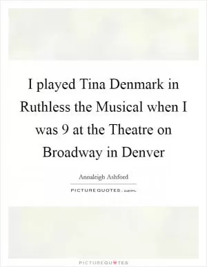 I played Tina Denmark in Ruthless the Musical when I was 9 at the Theatre on Broadway in Denver Picture Quote #1