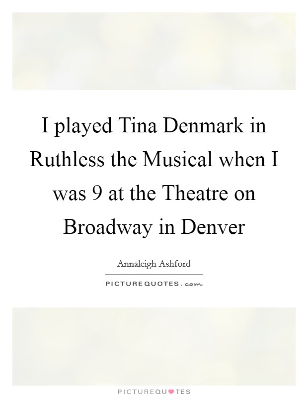 I played Tina Denmark in Ruthless the Musical when I was 9 at the Theatre on Broadway in Denver Picture Quote #1