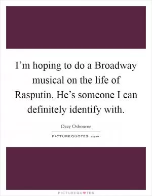 I’m hoping to do a Broadway musical on the life of Rasputin. He’s someone I can definitely identify with Picture Quote #1