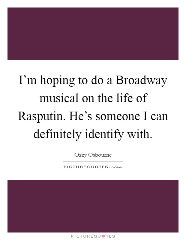 I'm hoping to do a Broadway musical on the life of Rasputin. He's someone I can definitely identify with. Picture Quote #1