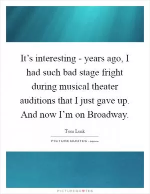 It’s interesting - years ago, I had such bad stage fright during musical theater auditions that I just gave up. And now I’m on Broadway Picture Quote #1